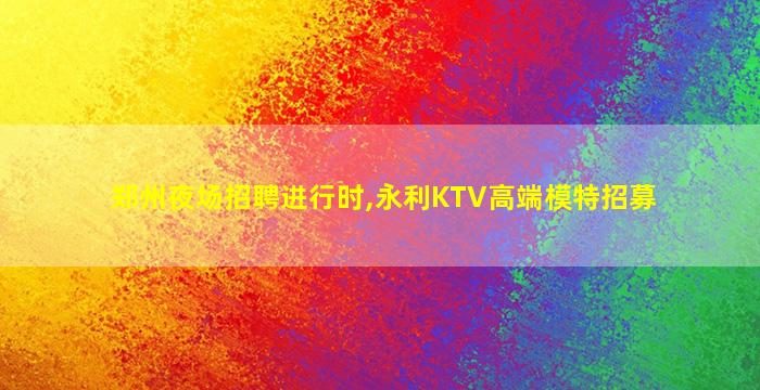 郑州夜场招聘进行时,永利KTV高端模特招募